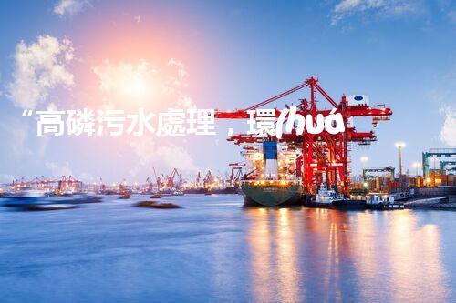 “高磷污水處理，環(huán)保先鋒，守護(hù)碧水藍(lán)天！”